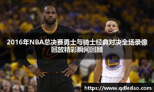 2016年NBA总决赛勇士与骑士经典对决全场录像回放精彩瞬间回顾