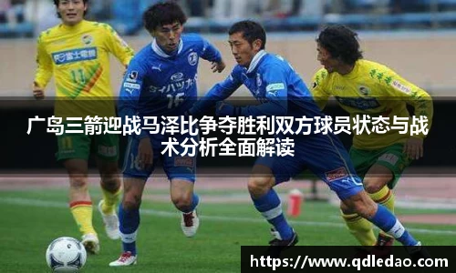 广岛三箭迎战马泽比争夺胜利双方球员状态与战术分析全面解读