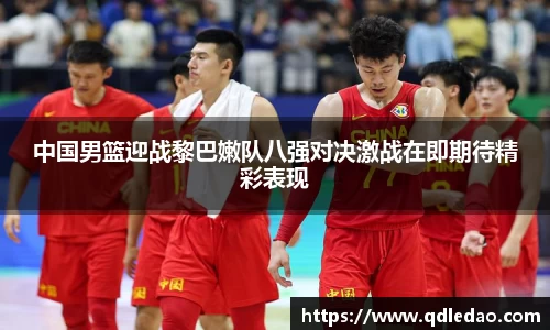 中国男篮迎战黎巴嫩队八强对决激战在即期待精彩表现