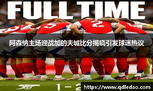 阿森纳主场迎战加的夫城比分揭晓引发球迷热议
