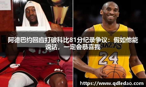 阿德巴约回应打破科比81分纪录争议：假如他能说话，一定会恭喜我