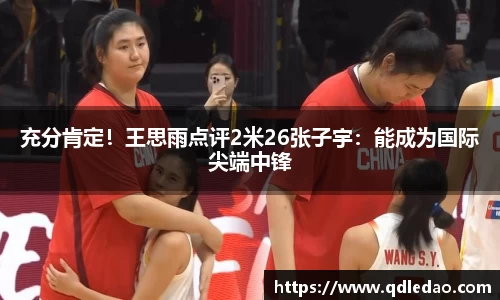 充分肯定！王思雨点评2米26张子宇：能成为国际尖端中锋