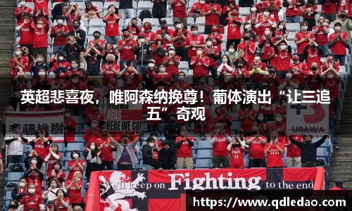 英超悲喜夜，唯阿森纳挽尊！葡体演出“让三追五”奇观