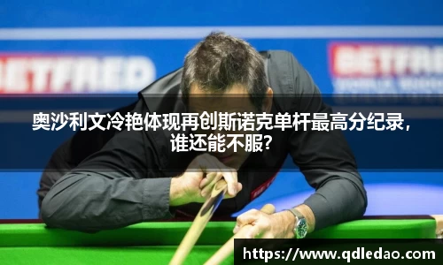 奥沙利文冷艳体现再创斯诺克单杆最高分纪录，谁还能不服？