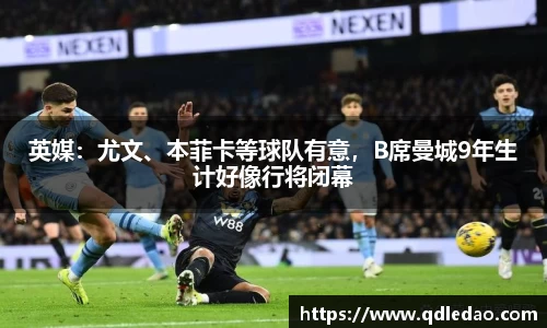 英媒：尤文、本菲卡等球队有意，B席曼城9年生计好像行将闭幕